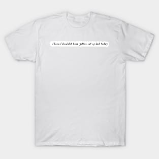 I knew I shouldn't have gotten out of bed today T-Shirt